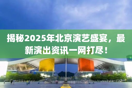 揭秘2025年北京演藝盛宴，最新演出資訊一網(wǎng)打盡！