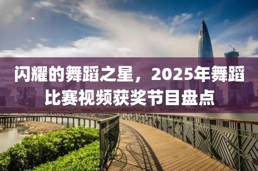 閃耀的舞蹈之星，2025年舞蹈比賽視頻獲獎(jiǎng)節(jié)目盤(pán)點(diǎn)