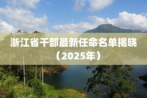 浙江省干部最新任命名單揭曉（2025年）