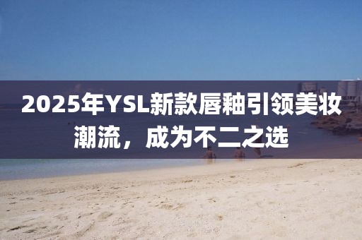2025年YSL新款唇釉引領(lǐng)美妝潮流，成為不二之選