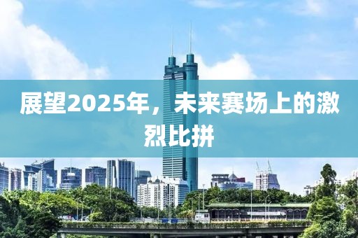 展望2025年，未來賽場上的激烈比拼