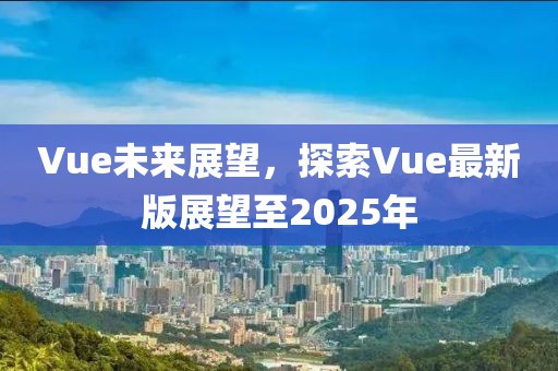 Vue未來展望，探索Vue最新版展望至2025年