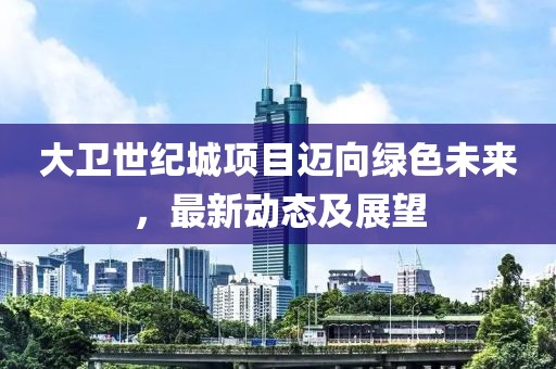 大衛(wèi)世紀城項目邁向綠色未來，最新動態(tài)及展望