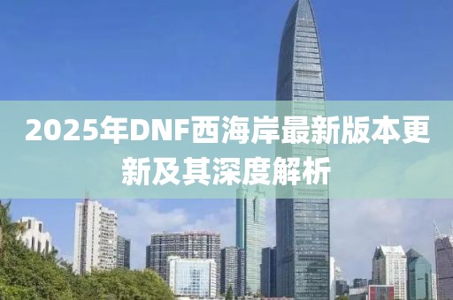 2025年DNF西海岸最新版本更新及其深度解析