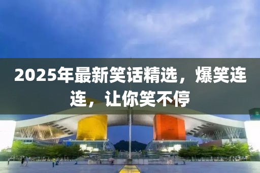 2025年最新笑話精選，爆笑連連，讓你笑不停