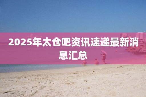 2025年太倉吧資訊速遞最新消息匯總