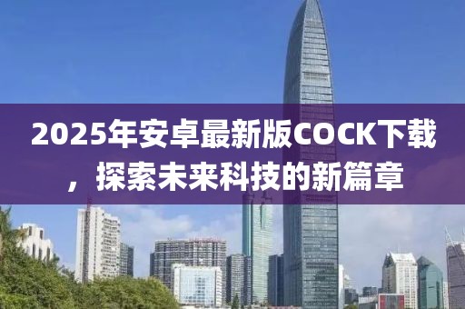 2025年安卓最新版COCK下載，探索未來科技的新篇章