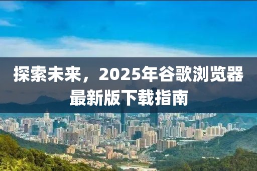 探索未來(lái)，2025年谷歌瀏覽器最新版下載指南