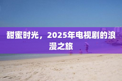 甜蜜時光，2025年電視劇的浪漫之旅