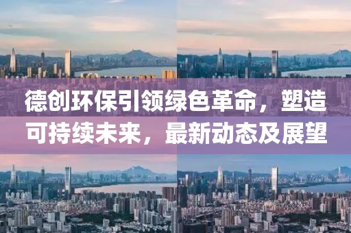 德創(chuàng)環(huán)保引領(lǐng)綠色革命，塑造可持續(xù)未來，最新動(dòng)態(tài)及展望