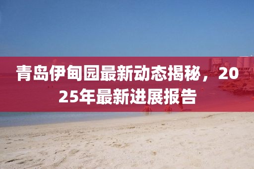 青島伊甸園最新動態(tài)揭秘，2025年最新進展報告