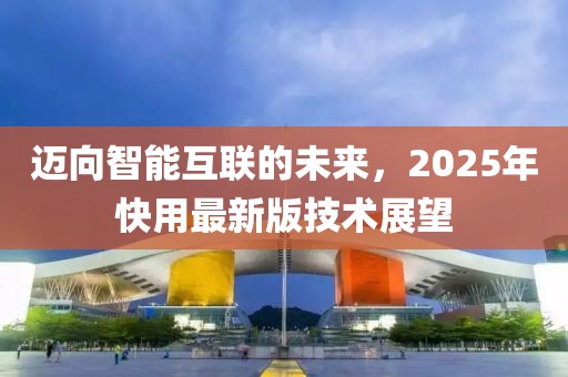 邁向智能互聯(lián)的未來，2025年快用最新版技術(shù)展望