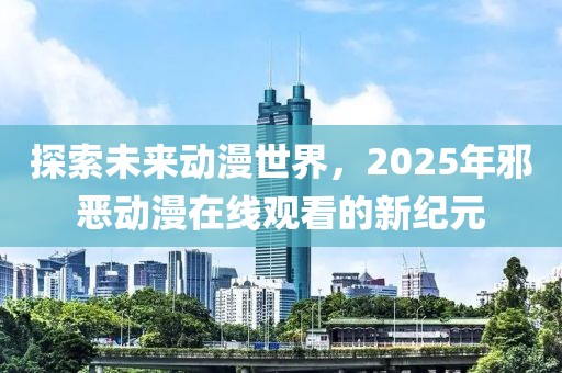 探索未來動漫世界，2025年邪惡動漫在線觀看的新紀(jì)元