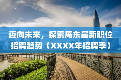 邁向未來(lái)，探索庵東最新職位招聘趨勢(shì)（XXXX年招聘季）