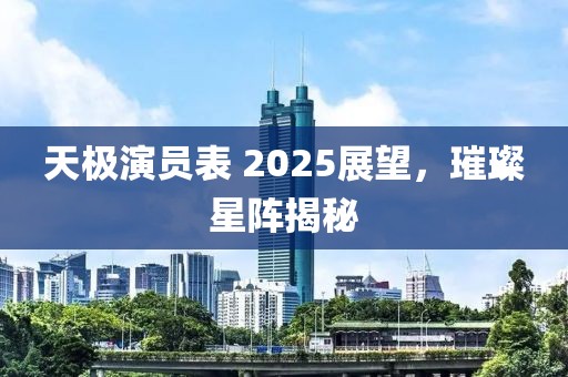 天極演員表 2025展望，璀璨星陣揭秘