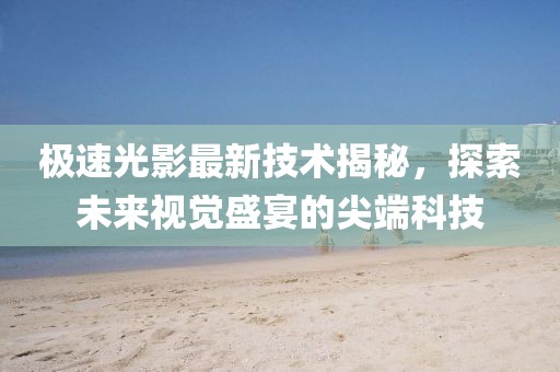 極速光影最新技術(shù)揭秘，探索未來視覺盛宴的尖端科技