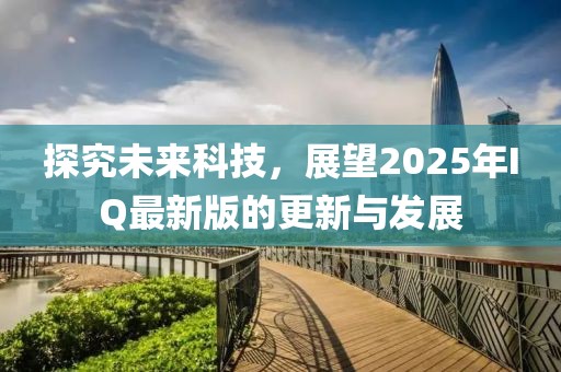 探究未來科技，展望2025年IQ最新版的更新與發(fā)展