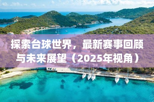 探索臺(tái)球世界，最新賽事回顧與未來(lái)展望（2025年視角）