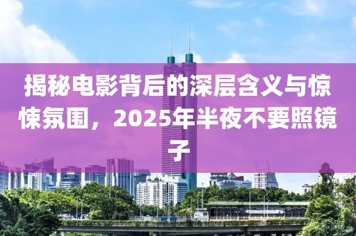 揭秘電影背后的深層含義與驚悚氛圍，2025年半夜不要照鏡子