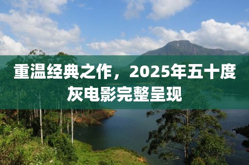 重溫經(jīng)典之作，2025年五十度灰電影完整呈現(xiàn)