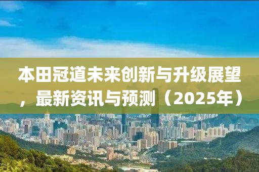 本田冠道未來創(chuàng)新與升級展望，最新資訊與預測（2025年）