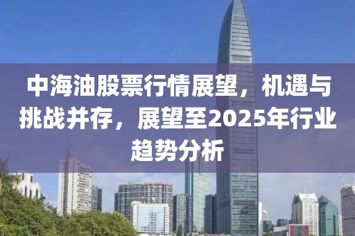中海油股票行情展望，機遇與挑戰(zhàn)并存，展望至2025年行業(yè)趨勢分析