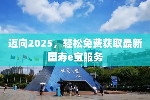 邁向2025，輕松免費獲取最新國壽e寶服務