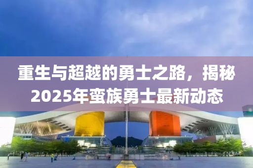 重生與超越的勇士之路，揭秘2025年蠻族勇士最新動態(tài)