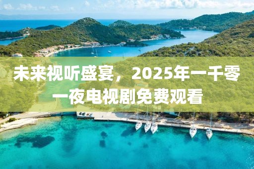 未來(lái)視聽(tīng)盛宴，2025年一千零一夜電視劇免費(fèi)觀看