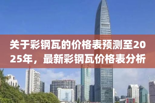 關于彩鋼瓦的價格表預測至2025年，最新彩鋼瓦價格表分析