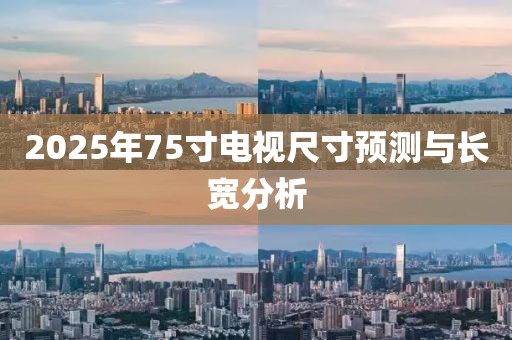 2025年75寸電視尺寸預(yù)測(cè)與長(zhǎng)寬分析
