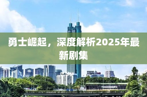 勇士崛起，深度解析2025年最新劇集
