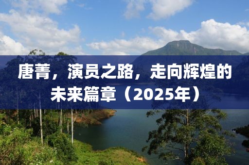 唐菁，演員之路，走向輝煌的未來(lái)篇章（2025年）