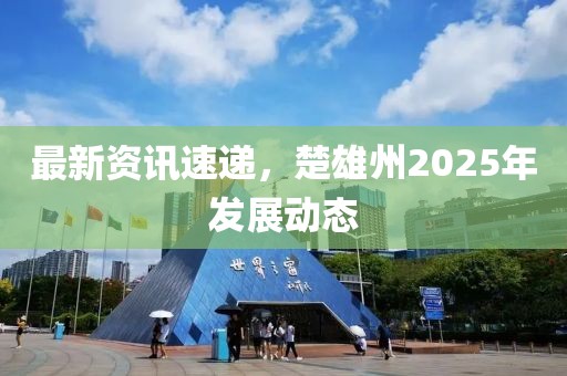最新資訊速遞，楚雄州2025年發(fā)展動態(tài)
