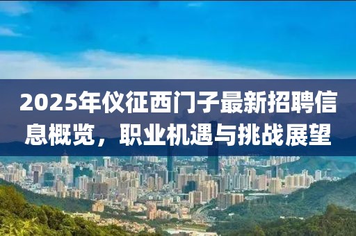 2025年儀征西門子最新招聘信息概覽，職業(yè)機(jī)遇與挑戰(zhàn)展望