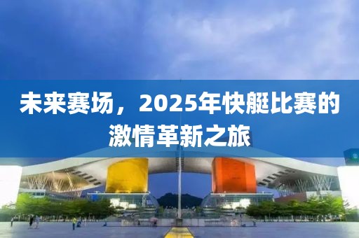 未來賽場，2025年快艇比賽的激情革新之旅