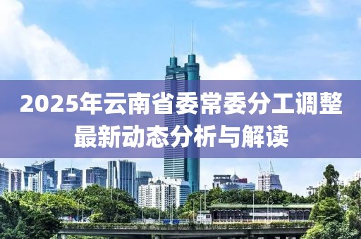 2025年云南省委常委分工調(diào)整最新動態(tài)分析與解讀