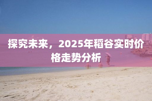 探究未來，2025年稻谷實(shí)時(shí)價(jià)格走勢(shì)分析
