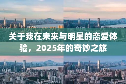 關(guān)于我在未來與明星的戀愛體驗(yàn)，2025年的奇妙之旅