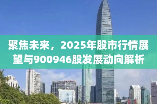 聚焦未來，2025年股市行情展望與900946股發(fā)展動向解析