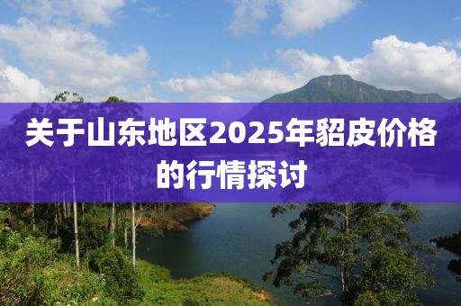 關于山東地區(qū)2025年貂皮價格的行情探討