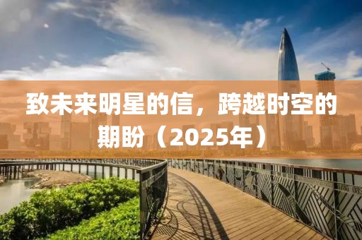 致未來明星的信，跨越時(shí)空的期盼（2025年）