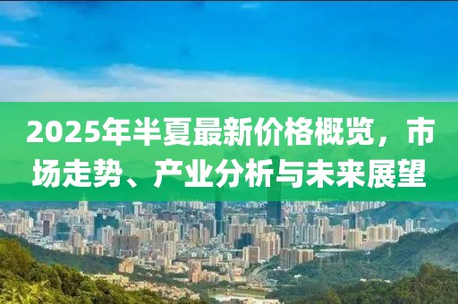 2025年半夏最新價格概覽，市場走勢、產業(yè)分析與未來展望