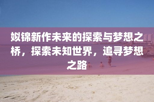 姒錦新作未來的探索與夢想之橋，探索未知世界，追尋夢想之路