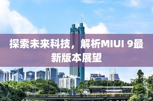 探索未來(lái)科技，解析MIUI 9最新版本展望