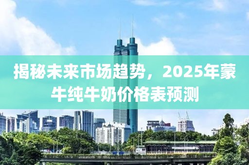 揭秘未來市場趨勢，2025年蒙牛純牛奶價格表預測
