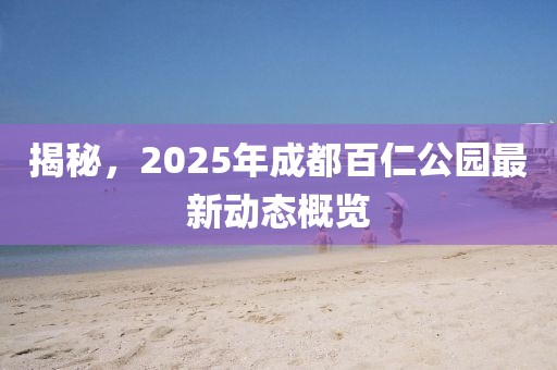 揭秘，2025年成都百仁公園最新動(dòng)態(tài)概覽