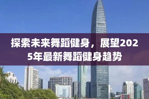 探索未來舞蹈健身，展望2025年最新舞蹈健身趨勢