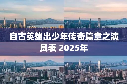 自古英雄出少年傳奇篇章之演員表 2025年