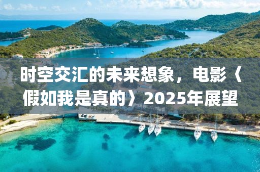 時空交匯的未來想象，電影〈假如我是真的〉2025年展望
